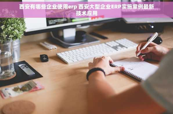 西安有哪些企业使用erp 西安大型企业ERP实施案例最新技术应用