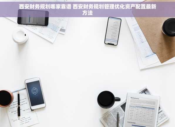 西安财务规划哪家靠谱 西安财务规划管理优化资产配置最新方法