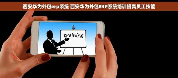 西安华为外包erp系统 西安华为外包ERP系统培训提高员工技能