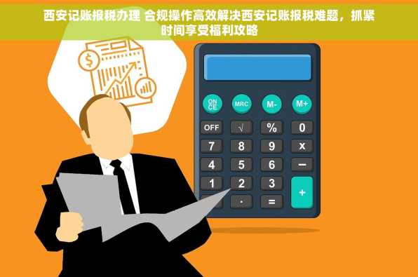 西安记账报税办理 合规操作高效解决西安记账报税难题，抓紧时间享受福利攻略