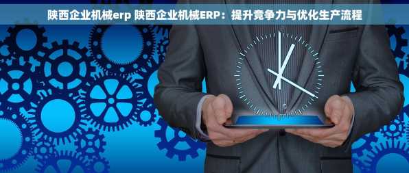 陕西企业机械erp 陕西企业机械ERP：提升竞争力与优化生产流程