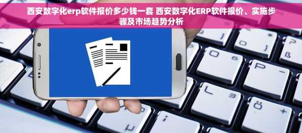 西安数字化erp软件报价多少钱一套 西安数字化ERP软件报价、实施步骤及市场趋势分析