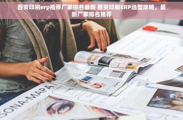 西安印刷erp推荐厂家排名最新 西安印刷ERP选型攻略，最新厂家排名推荐