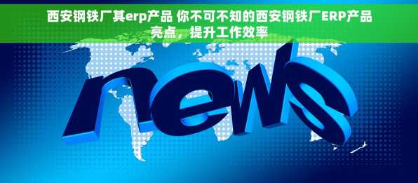 西安钢铁厂其erp产品 你不可不知的西安钢铁厂ERP产品亮点，提升工作效率