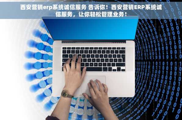 西安营销erp系统诚信服务 告诉你！西安营销ERP系统诚信服务，让你轻松管理业务！