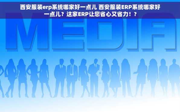 西安服装erp系统哪家好一点儿 西安服装ERP系统哪家好一点儿？这家ERP让您省心又省力！?