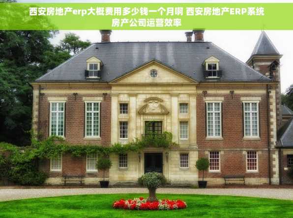 西安房地产erp大概费用多少钱一个月啊 西安房地产ERP系统房产公司运营效率
