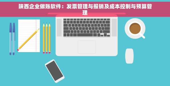 陕西企业做账软件：发票管理与报销及成本控制与预算管理
