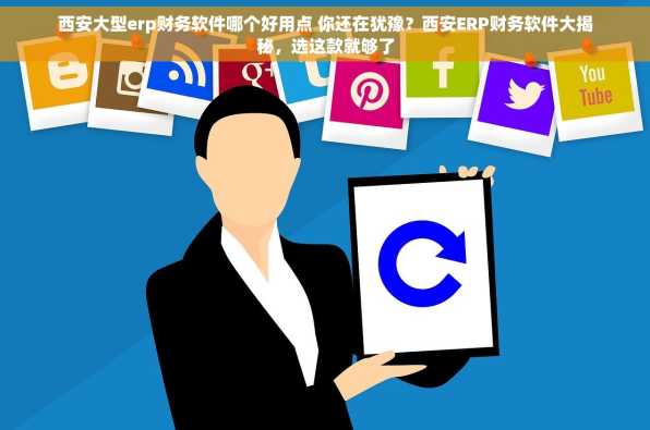西安大型erp财务软件哪个好用点 你还在犹豫？西安ERP财务软件大揭秘，选这款就够了