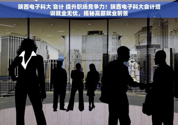陕西电子科大 会计 提升职场竞争力！陕西电子科大会计培训就业无忧，揭秘高薪就业前景