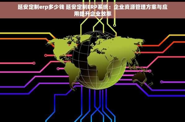 延安定制erp多少钱 延安定制ERP系统：企业资源管理方案与应用提升企业效率