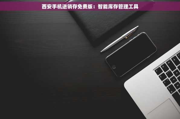 西安手机进销存免费版：智能库存管理工具