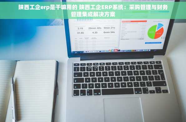 陕西工企erp是干嘛用的 陕西工企ERP系统：采购管理与财务管理集成解决方案