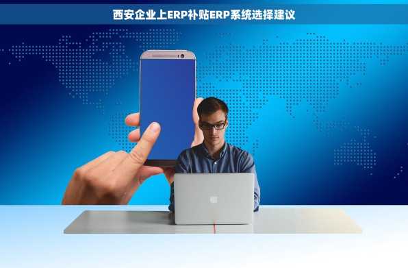 西安企业上ERP补贴ERP系统选择建议
