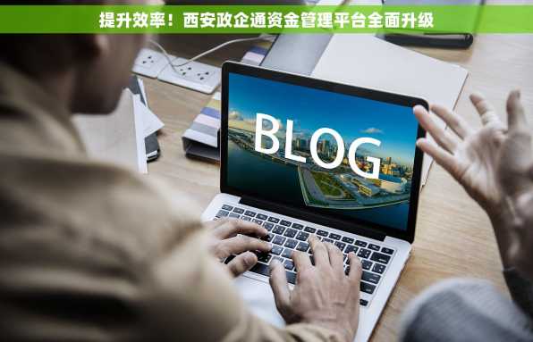 提升效率！西安政企通资金管理平台全面升级