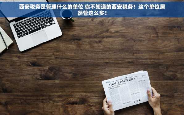 西安税务是管理什么的单位 你不知道的西安税务！这个单位居然管这么多！