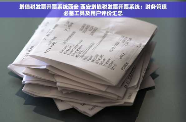 增值税发票开票系统西安 西安增值税发票开票系统：财务管理必备工具及用户评价汇总