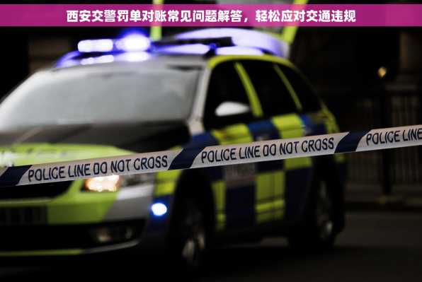西安交警罚单对账常见问题解答，轻松应对交通违规