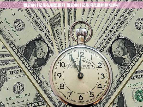 西安会计记账在哪里做好 西安会计记账规范最新标准解析