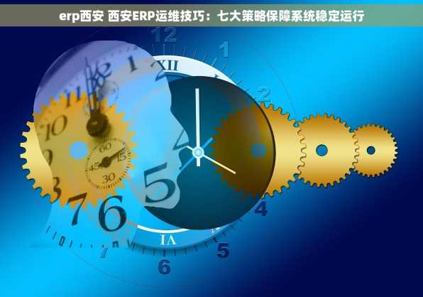 erp西安 西安ERP运维技巧：七大策略保障系统稳定运行