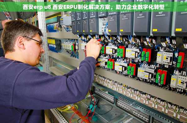 西安erp u8 西安ERPU制化解决方案，助力企业数字化转型