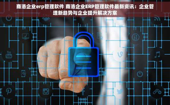 商洛企业erp管理软件 商洛企业ERP管理软件最新资讯：企业管理新趋势与企业提升解决方案