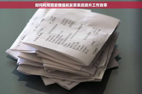 如何利用西安增值税发票系统提升工作效率