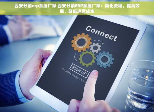 西安分销erp系统厂家 西安分销ERP系统厂家：简化流程，提高效率，降低运营成本