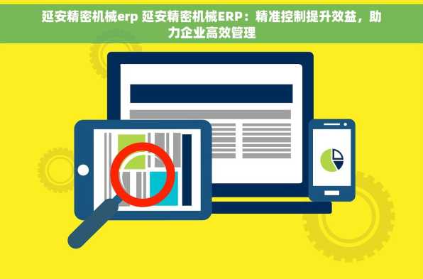 延安精密机械erp 延安精密机械ERP：精准控制提升效益，助力企业高效管理
