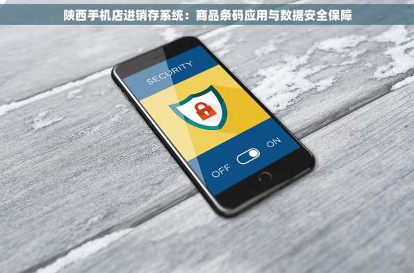 陕西手机店进销存系统：商品条码应用与数据安全保障
