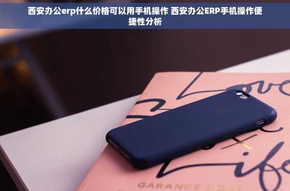 西安办公erp什么价格可以用手机操作 西安办公ERP手机操作便捷性分析
