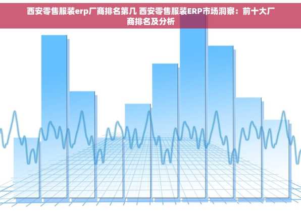 西安零售服装erp厂商排名第几 西安零售服装ERP市场洞察：前十大厂商排名及分析