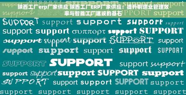 陕西工厂erp厂家供应 陕西工厂ERP厂家供应：提升制造业管理效率与智能工厂建设的基石