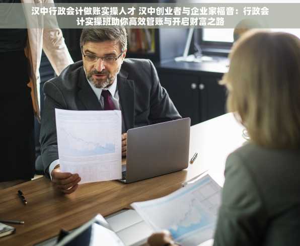 汉中行政会计做账实操人才 汉中创业者与企业家福音：行政会计实操班助你高效管账与开启财富之路