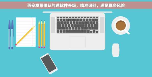 西安发票确认勾选软件升级，精准识别，避免税务风险