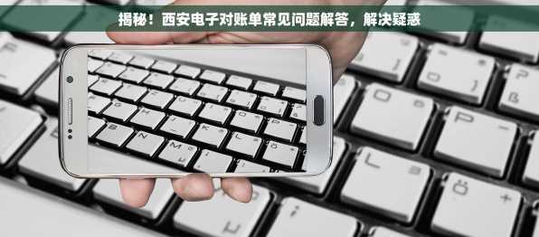 揭秘！西安电子对账单常见问题解答，解决疑惑