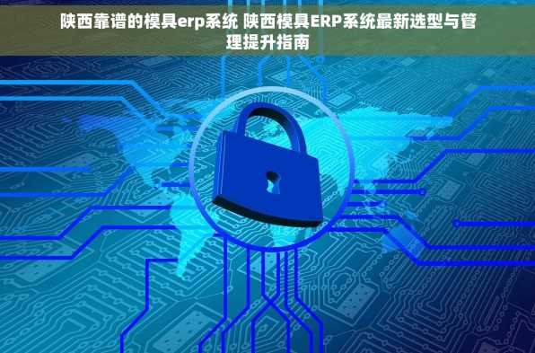 陕西靠谱的模具erp系统 陕西模具ERP系统最新选型与管理提升指南