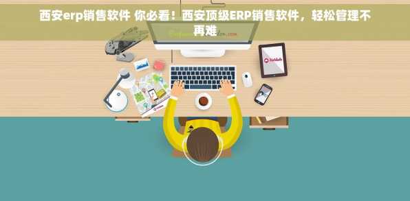 西安erp销售软件 你必看！西安顶级ERP销售软件，轻松管理不再难