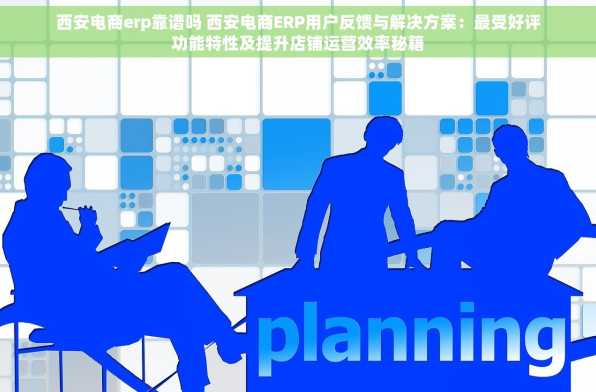 西安电商erp靠谱吗 西安电商ERP用户反馈与解决方案：最受好评功能特性及提升店铺运营效率秘籍
