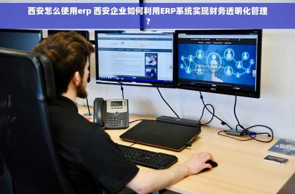 西安怎么使用erp 西安企业如何利用ERP系统实现财务透明化管理？