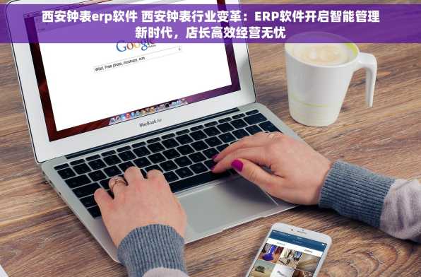 西安钟表erp软件 西安钟表行业变革：ERP软件开启智能管理新时代，店长高效经营无忧