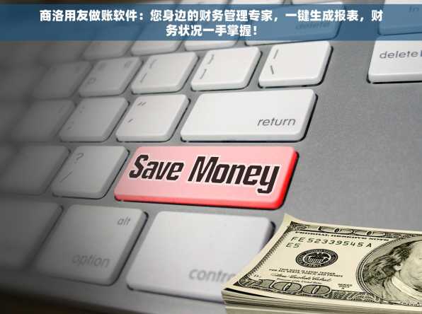商洛用友做账软件：您身边的财务管理专家，一键生成报表，财务状况一手掌握！