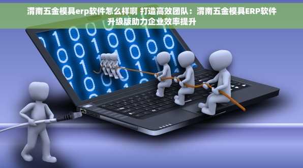 渭南五金模具erp软件怎么样啊 打造高效团队：渭南五金模具ERP软件升级版助力企业效率提升