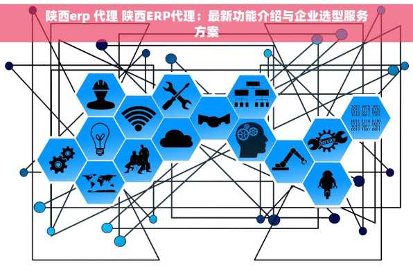 陕西erp 代理 陕西ERP代理：最新功能介绍与企业选型服务方案
