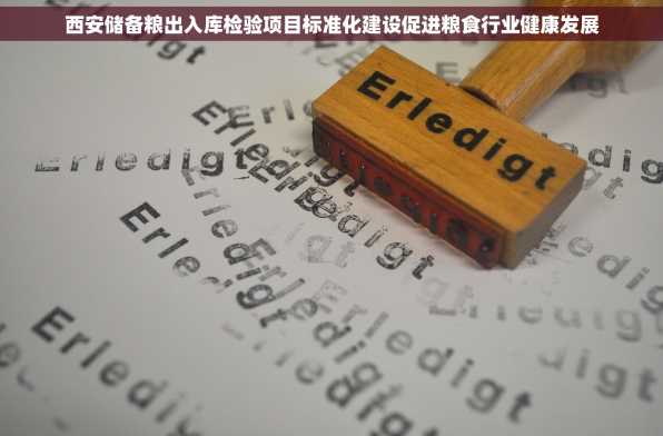西安储备粮出入库检验项目标准化建设促进粮食行业健康发展