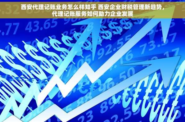 西安代理记账业务怎么样知乎 西安企业财税管理新趋势，代理记账服务如何助力企业发展