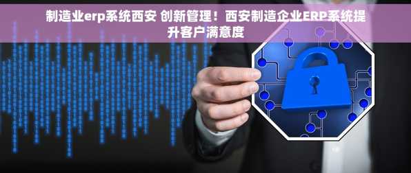 制造业erp系统西安 创新管理！西安制造企业ERP系统提升客户满意度