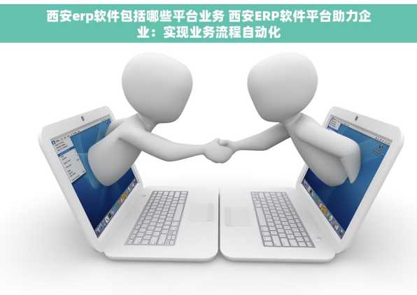 西安erp软件包括哪些平台业务 西安ERP软件平台助力企业：实现业务流程自动化