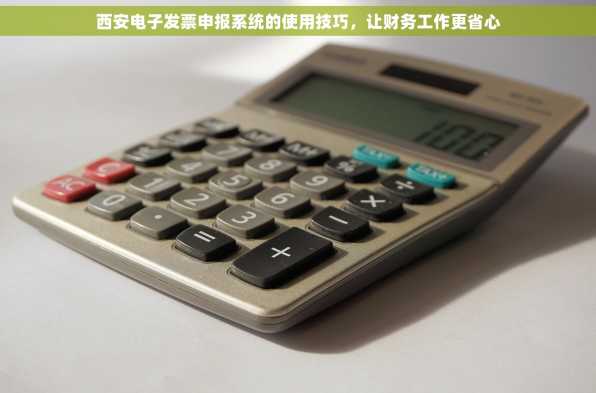西安电子发票申报系统的使用技巧，让财务工作更省心