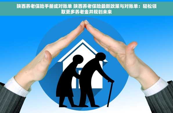 陕西养老保险手册或对账单 陕西养老保险最新政策与对账单：轻松领取更多养老金并规划未来
